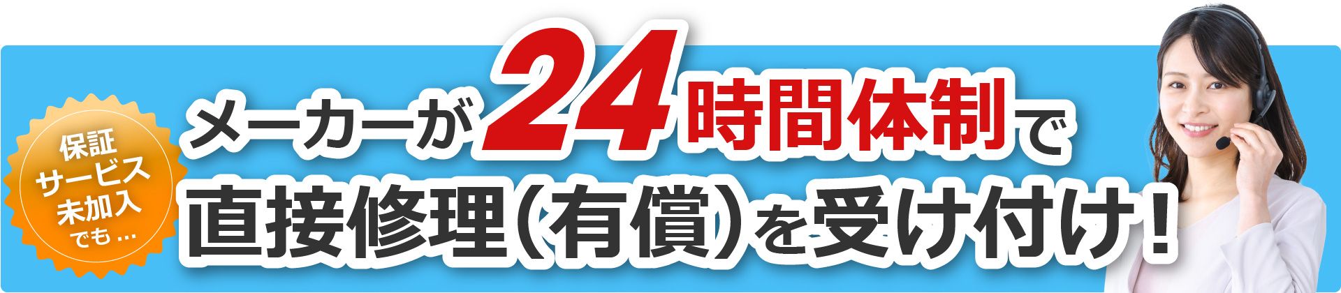 保証サービス未加入でも…メーカーが24時間体制で直接修理（有償）を受け付け！